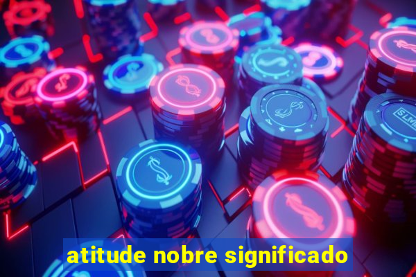 atitude nobre significado